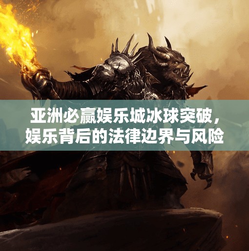 亚洲必赢娱乐城冰球突破,娱乐背后的法律边界与风险警示,亚洲必赢娱乐城冰球突破 亚洲必赢娱乐城冰球突破,娱乐背后的法律边界与风险警示,亚洲必赢娱乐城冰球突破