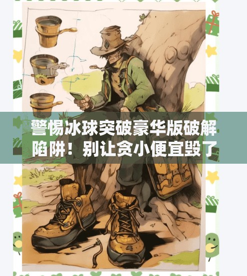 警惕冰球突破豪华版破解陷阱!别让贪小便宜毁了你的数字安全,冰球突破豪华版破解详细步骤 警惕冰球突破豪华版破解陷阱!别让贪小便宜毁了你的数字安全,冰球突破豪华版破解详细步骤