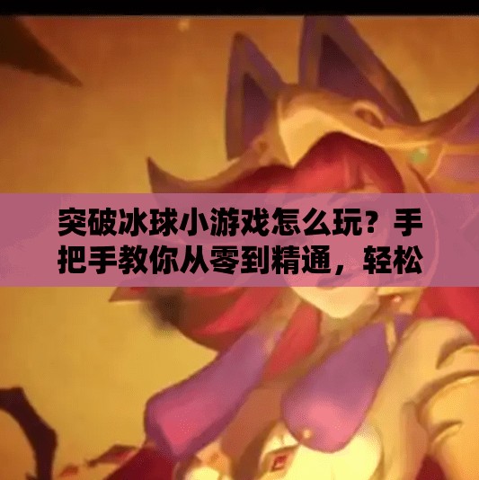 突破冰球小游戏怎么玩？手把手教你从零到精通，轻松成为冰球达人！突破冰球小游戏怎么玩的