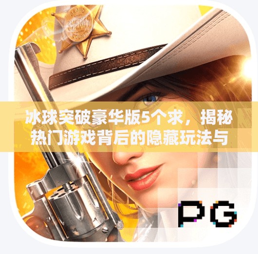 冰球突破豪华版5个求,揭秘热门游戏背后的隐藏玩法与玩家真相,冰球突破豪华版5个求 冰球突破豪华版5个求,揭秘热门游戏背后的隐藏玩法与玩家真相,冰球突破豪华版5个求