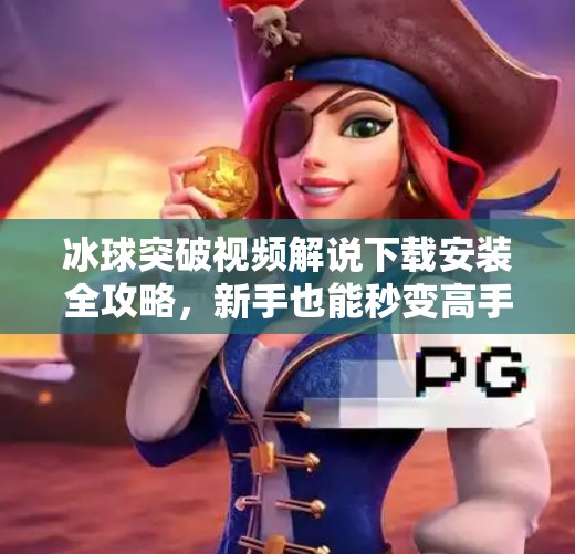 冰球突破视频解说下载安装全攻略，新手也能秒变高手！冰球突破视频解说下载安装