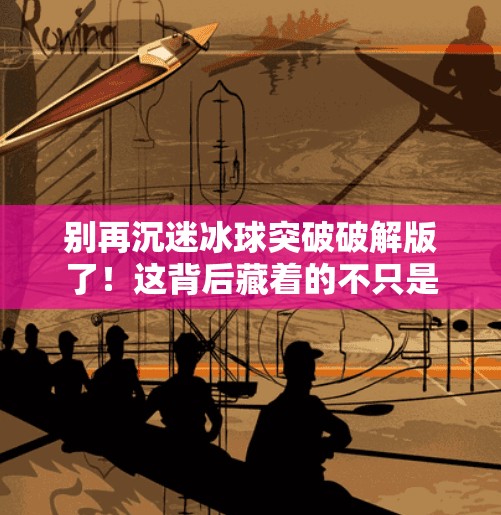 别再沉迷冰球突破破解版了！这背后藏着的不只是游戏陷阱，还有你的隐私危机！电子游戏冰球突破破解版