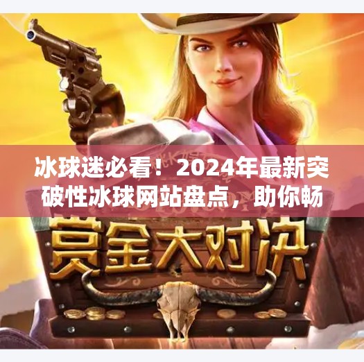 冰球迷必看！2024年最新突破性冰球网站盘点，助你畅享赛事与数据盛宴！最新突破冰球网站有哪些