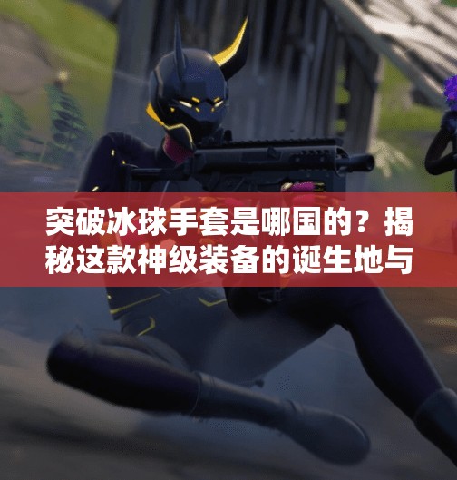 突破冰球手套是哪国的?揭秘这款神级装备的诞生地与背后故事!突破冰球手套是哪国的 突破冰球手套是哪国的?揭秘这款神级装备的诞生地与背后故事!突破冰球手套是哪国的
