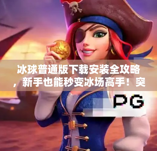 冰球普通版下载安装全攻略，新手也能秒变冰场高手！突破冰球普通版下载安装