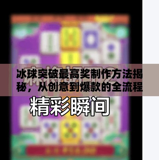 冰球突破最高奖制作方法揭秘，从创意到爆款的全流程拆解！冰球突破最高奖制作方法