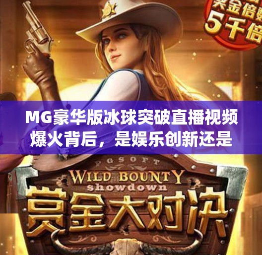 MG豪华版冰球突破直播视频爆火背后，是娱乐创新还是成瘾陷阱？mg豪华版冰球突破直播视频