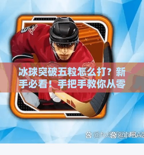 冰球突破五粒怎么打？新手必看！手把手教你从零进阶高手！冰球突破五粒怎么打视频