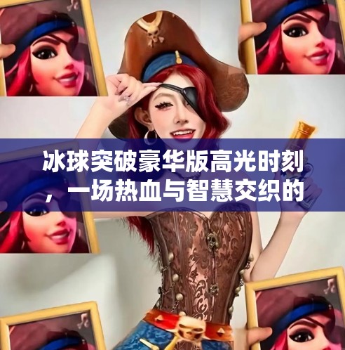 冰球突破豪华版高光时刻，一场热血与智慧交织的竞技盛宴,冰球突破豪华版高光时刻
