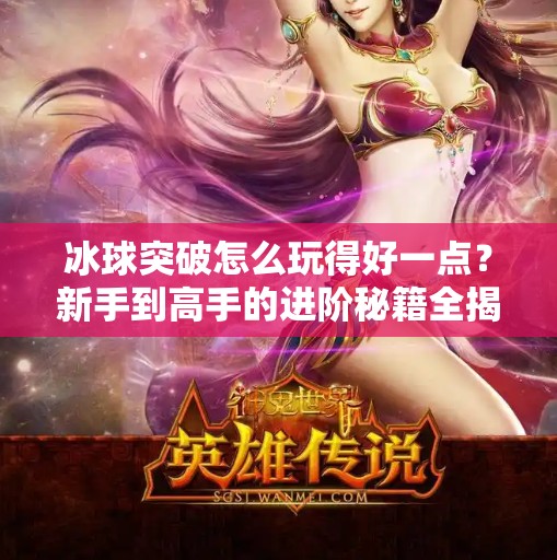 冰球突破怎么玩得好一点?新手到高手的进阶秘籍全揭秘!冰球突破怎么玩的好一点 冰球突破怎么玩得好一点?新手到高手的进阶秘籍全揭秘!冰球突破怎么玩的好一点