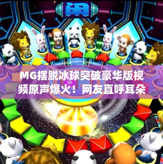 MG摆脱冰球突破豪华版视频原声爆火！网友直呼耳朵怀孕了？揭秘背后的情绪密码！mg摆脱冰球突破豪华版视频原声