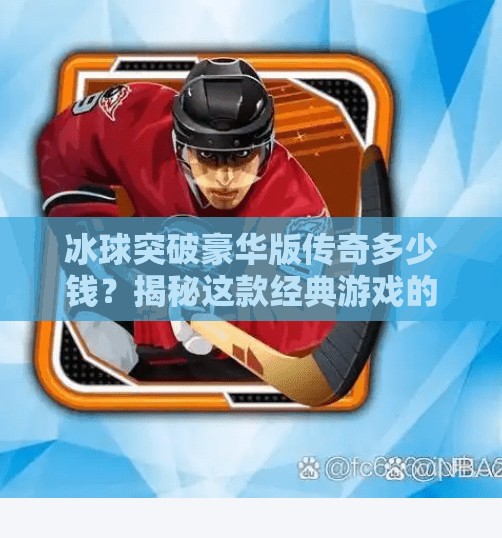 冰球突破豪华版传奇多少钱?揭秘这款经典游戏的身价与背后的故事,冰球突破豪华版传奇多少钱 冰球突破豪华版传奇多少钱?揭秘这款经典游戏的身价与背后的故事,冰球突破豪华版传奇多少钱