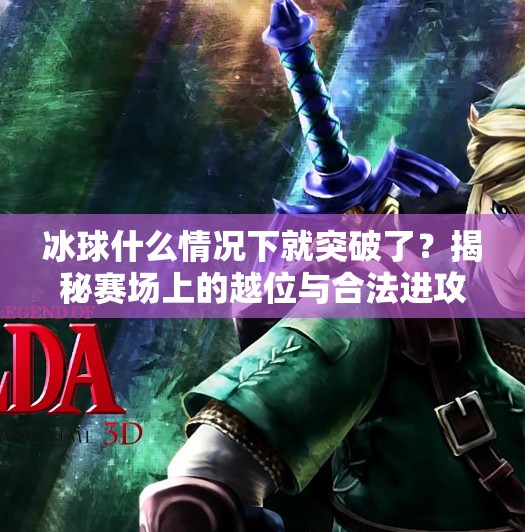 冰球什么情况下就突破了？揭秘赛场上的越位与合法进攻逻辑,冰球什么情况下就突破了