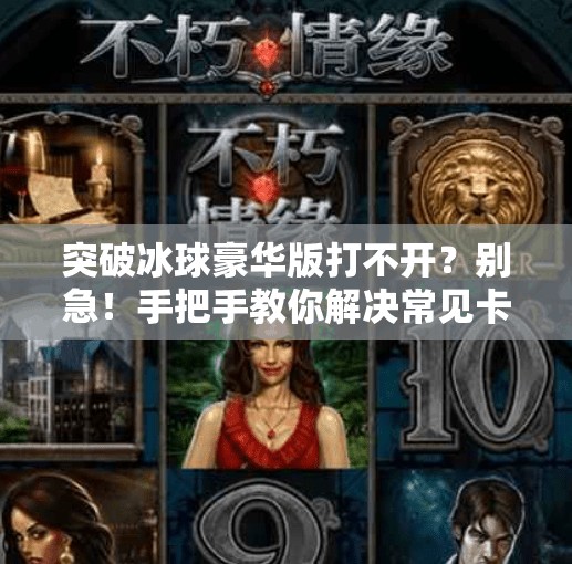 突破冰球豪华版打不开？别急！手把手教你解决常见卡顿、闪退与加载失败问题！突破冰球豪华版怎么进不去