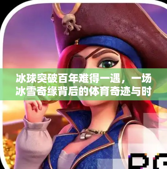 冰球突破百年难得一遇，一场冰雪奇缘背后的体育奇迹与时代共鸣,冰球突破百年难得一遇