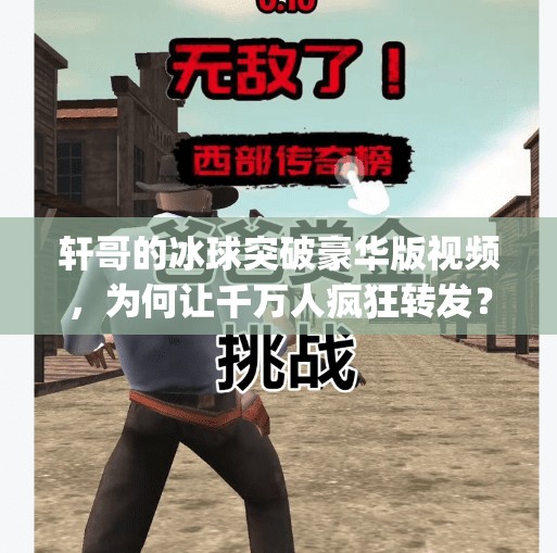 轩哥的冰球突破豪华版视频，为何让千万人疯狂转发？揭秘背后的心理机制与流量密码！mg冰球突破豪华版轩哥视频