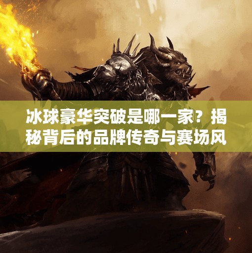 冰球豪华突破是哪一家?揭秘背后的品牌传奇与赛场风云!冰球豪华突破是哪一家的 冰球豪华突破是哪一家?揭秘背后的品牌传奇与赛场风云!冰球豪华突破是哪一家的