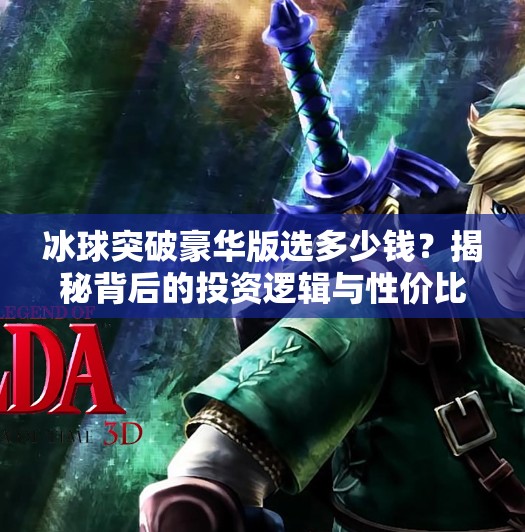 冰球突破豪华版选多少钱?揭秘背后的投资逻辑与性价比真相!冰球突破豪华版选多少钱 冰球突破豪华版选多少钱?揭秘背后的投资逻辑与性价比真相!冰球突破豪华版选多少钱