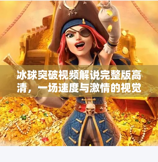 冰球突破视频解说完整版高清,一场速度与激情的视觉盛宴,带你领略冰上竞技的极致魅力!冰球突破视频解说完整版高清 冰球突破视频解说完整版高清,一场速度与激情的视觉盛宴,带你领略冰上竞技的极致魅力!冰球突破视频解说完整版高清