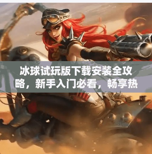 冰球试玩版下载安装全攻略，新手入门必看，畅享热血竞技乐趣！突破冰球试玩版下载安装