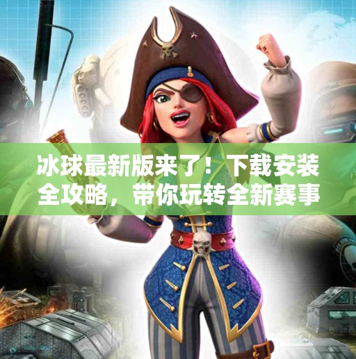 冰球最新版来了！下载安装全攻略，带你玩转全新赛事体验！突破冰球最新版下载安装