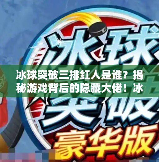 冰球突破三排红人是谁？揭秘游戏背后的隐藏大佬！冰球突破三排红人是谁啊