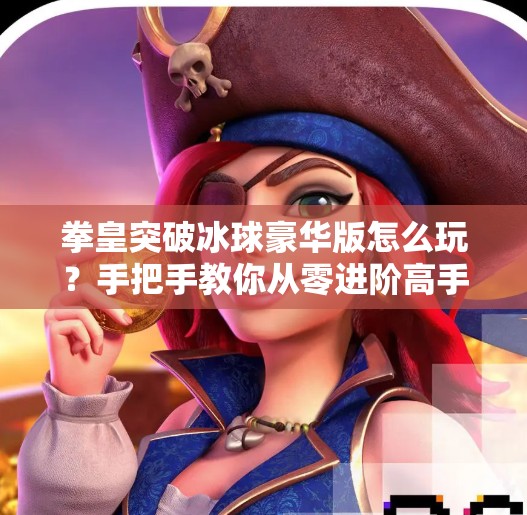 拳皇突破冰球豪华版怎么玩?手把手教你从零进阶高手,轻松赢在起跑线!拳皇突破冰球豪华版怎么玩 拳皇突破冰球豪华版怎么玩?手把手教你从零进阶高手,轻松赢在起跑线!拳皇突破冰球豪华版怎么玩