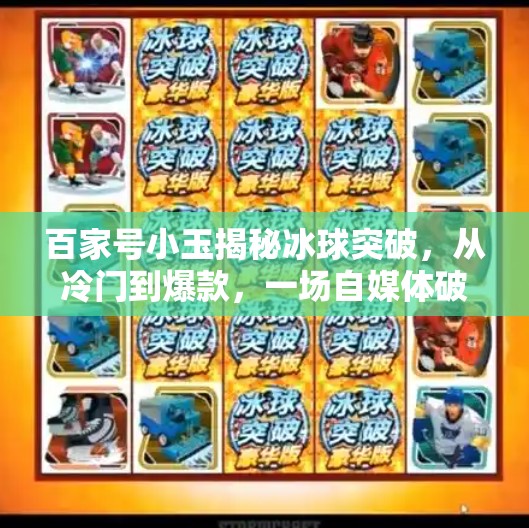 百家号小玉揭秘冰球突破，从冷门到爆款，一场自媒体破圈的逆袭之路,百家号小玉揭秘冰球突破
