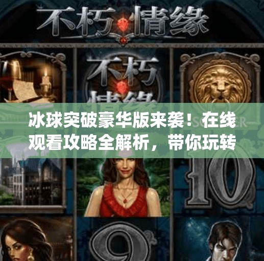 冰球突破豪华版来袭！在线观看攻略全解析，带你玩转MG冰球游戏新体验！mg冰球突破豪华版视频在线观看