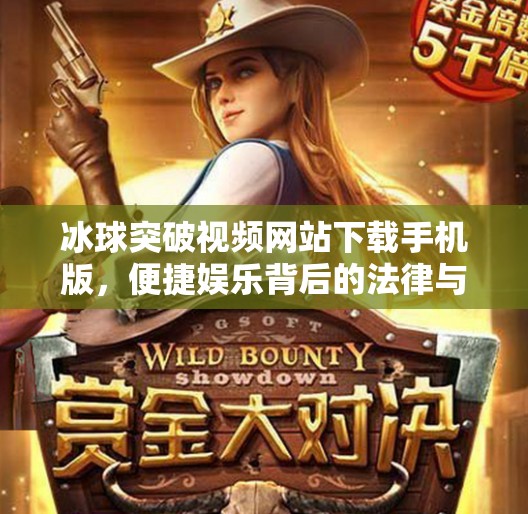冰球突破视频网站下载手机版，便捷娱乐背后的法律与安全陷阱，你真的了解吗？冰球突破视频网站下载手机版