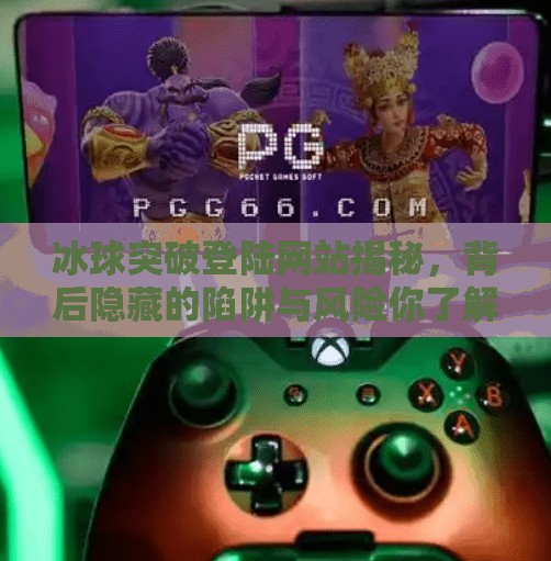 冰球突破登陆网站揭秘，背后隐藏的陷阱与风险你了解吗？冰球突破登陆网站是什么