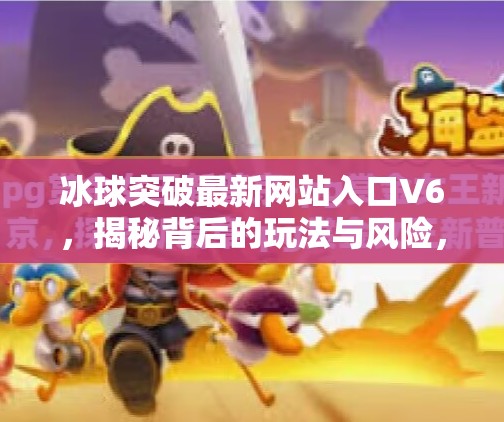 冰球突破最新网站入口V6,揭秘背后的玩法与风险,你真的了解它吗?冰球突破最新网站入口V6 冰球突破最新网站入口V6,揭秘背后的玩法与风险,你真的了解它吗?冰球突破最新网站入口V6