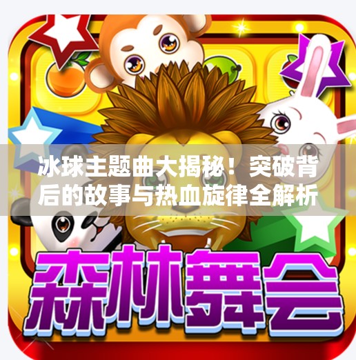 冰球主题曲大揭秘!突破背后的故事与热血旋律全解析,突破冰球主题曲叫什么歌 冰球主题曲大揭秘!突破背后的故事与热血旋律全解析,突破冰球主题曲叫什么歌