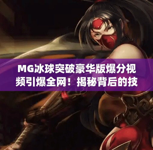 MG冰球突破豪华版爆分视频引爆全网！揭秘背后的技术逻辑与玩家狂喜瞬间,mg冰球突破豪华版爆分视频
