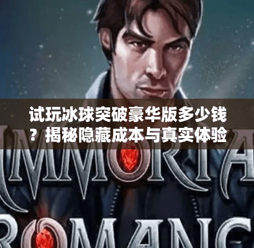 试玩冰球突破豪华版多少钱?揭秘隐藏成本与真实体验,别被低价骗了!试玩冰球突破豪华版多少钱 试玩冰球突破豪华版多少钱?揭秘隐藏成本与真实体验,别被低价骗了!试玩冰球突破豪华版多少钱