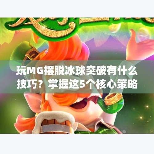 玩MG摆脱冰球突破有什么技巧？掌握这5个核心策略，让你轻松上分不翻车！玩mg摆脱冰球突破有什么技巧吗