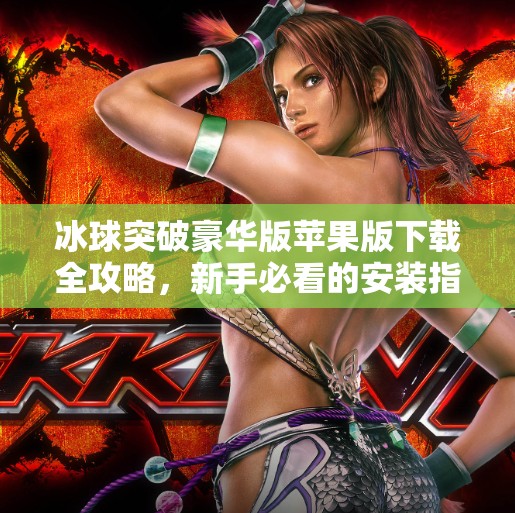 冰球突破豪华版苹果版下载全攻略，新手必看的安装指南与避坑技巧！冰球突破豪华版下载苹果版安装