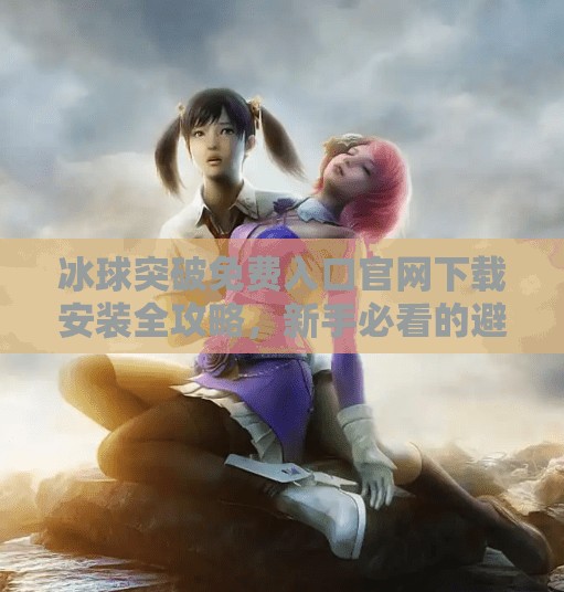 冰球突破免费入口官网下载安装全攻略，新手必看的避坑指南！冰球突破免费入口官网下载安装