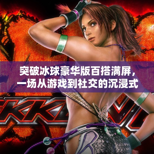 突破冰球豪华版百搭满屏，一场从游戏到社交的沉浸式革命,突破冰球豪华版百搭满屏