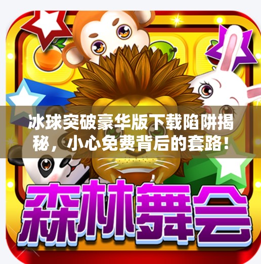 冰球突破豪华版下载陷阱揭秘,小心免费背后的套路!冰球突破豪华版网站入口下载安装 冰球突破豪华版下载陷阱揭秘,小心免费背后的套路!冰球突破豪华版网站入口下载安装