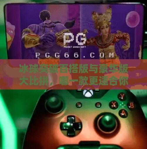 冰球突破百搭版与豪华版大比拼,哪一款更适合你?冰球突破百搭版和豪华版 冰球突破百搭版与豪华版大比拼,哪一款更适合你?冰球突破百搭版和豪华版