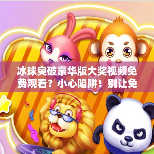 冰球突破豪华版大奖视频免费观看?小心陷阱!别让免费变成付费陷阱,冰球突破豪华版大奖视频免费观看 冰球突破豪华版大奖视频免费观看?小心陷阱!别让免费变成付费陷阱,冰球突破豪华版大奖视频免费观看