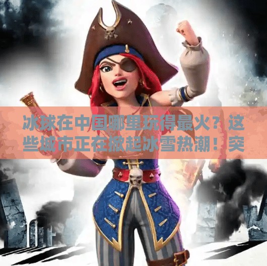 冰球在中国哪里玩得最火?这些城市正在掀起冰雪热潮!突破冰球在哪里玩的多一点 冰球在中国哪里玩得最火?这些城市正在掀起冰雪热潮!突破冰球在哪里玩的多一点