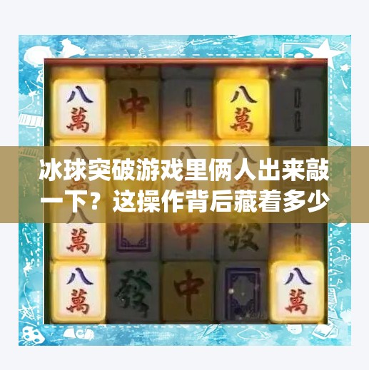 冰球突破游戏里俩人出来敲一下？这操作背后藏着多少玩家没看懂的玄机！mg冰球突破有俩人出来敲一下是