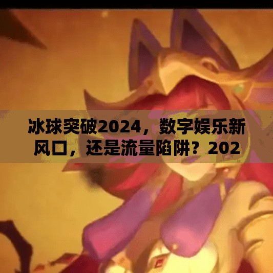 冰球突破2024,数字娱乐新风口,还是流量陷阱?2024冰球突破网址 冰球突破2024,数字娱乐新风口,还是流量陷阱?2024冰球突破网址