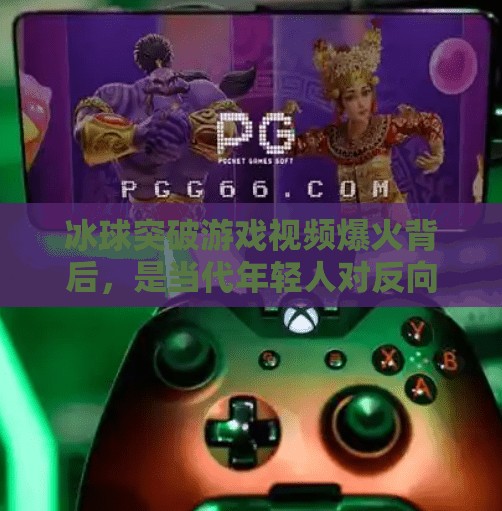 冰球突破游戏视频爆火背后,是当代年轻人对反向解压的集体共鸣,冰球突破游戏视频 冰球突破游戏视频爆火背后,是当代年轻人对反向解压的集体共鸣,冰球突破游戏视频