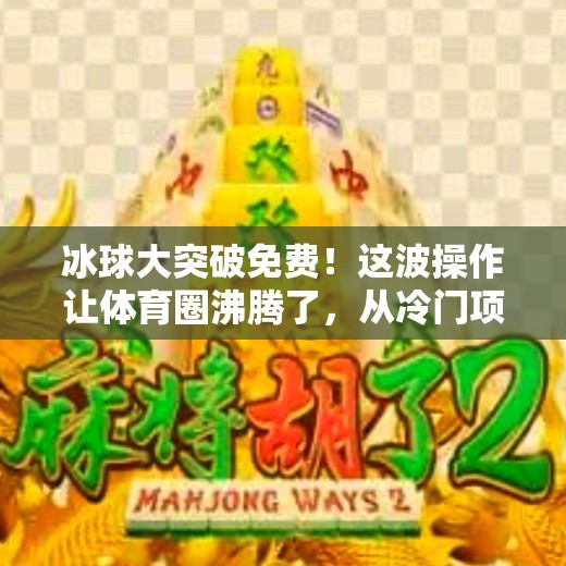 冰球大突破免费!这波操作让体育圈沸腾了,从冷门项目到全民热潮的逆袭之路,冰球大突破免费 冰球大突破免费!这波操作让体育圈沸腾了,从冷门项目到全民热潮的逆袭之路,冰球大突破免费