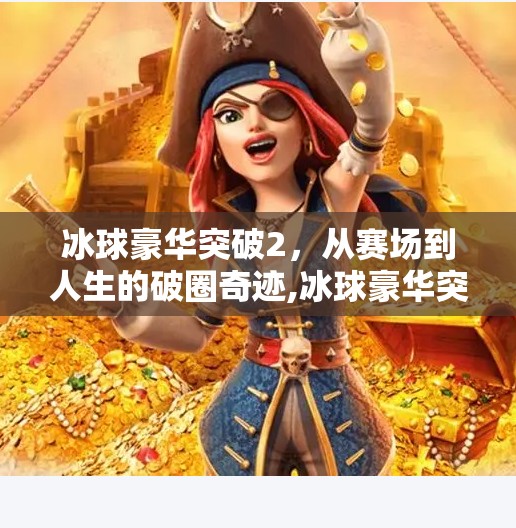 冰球豪华突破2,从赛场到人生的破圈奇迹,冰球豪华突破2 冰球豪华突破2,从赛场到人生的破圈奇迹,冰球豪华突破2