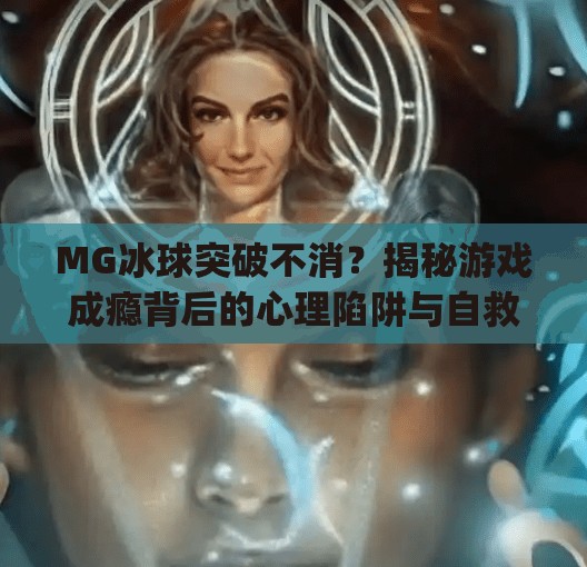MG冰球突破不消?揭秘游戏成瘾背后的心理陷阱与自救指南,mg冰球突破不消 MG冰球突破不消?揭秘游戏成瘾背后的心理陷阱与自救指南,mg冰球突破不消