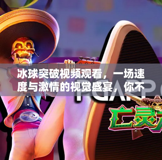 冰球突破视频观看，一场速度与激情的视觉盛宴，你不可错过的极限运动魅力！冰球突破视频观看